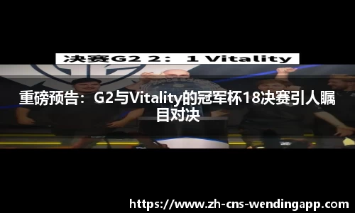 重磅预告：G2与Vitality的冠军杯18决赛引人瞩目对决