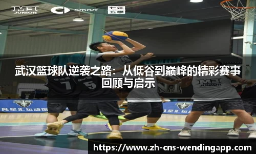 武汉篮球队逆袭之路：从低谷到巅峰的精彩赛事回顾与启示