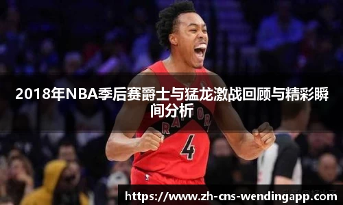 2018年NBA季后赛爵士与猛龙激战回顾与精彩瞬间分析